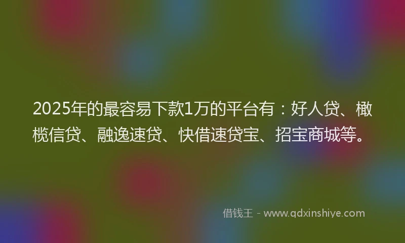 2025年的最容易下款1万的平台有：好人贷、橄榄信贷、融逸速贷、快借速贷宝、招宝商城等。