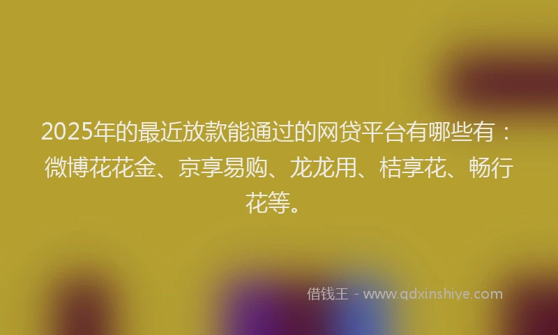 2025年的最近放款能通过的网贷平台有哪些有：微博花花金、京享易购、龙龙用、桔享花、畅行花等。