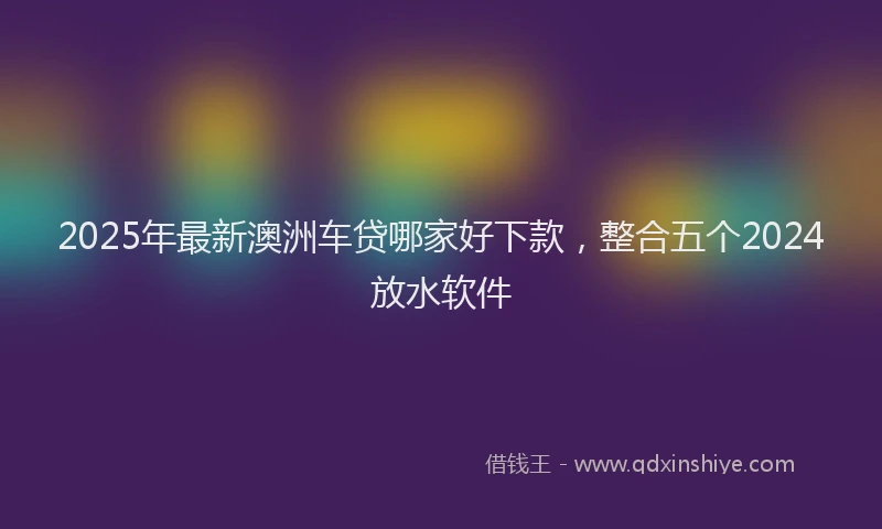 2025年最新澳洲车贷哪家好下款，整合五个2024放水软件