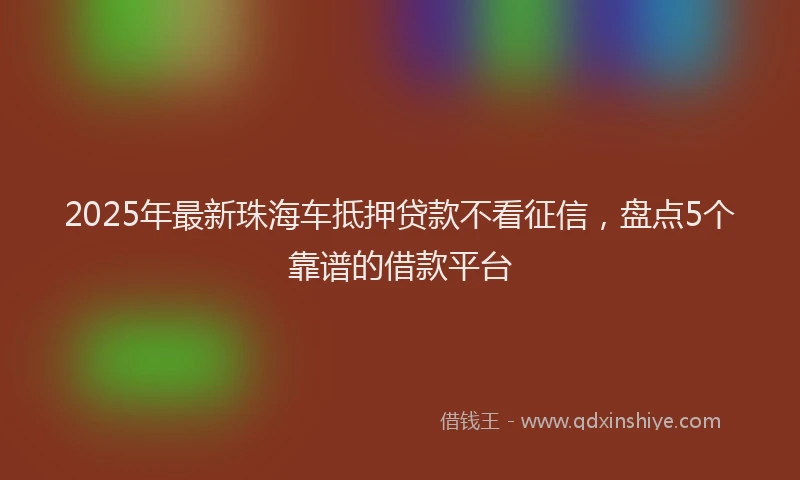 2025年最新珠海车抵押贷款不看征信，盘点5个靠谱的借款平台