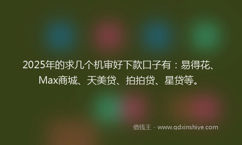 2025年的求几个机审好下款口子有：易得花、Max商城、天美贷、拍拍贷、星贷等。