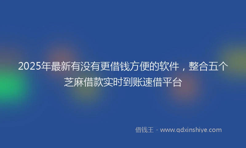 2025年最新有没有更借钱方便的软件，整合五个芝麻借款实时到账速借平台