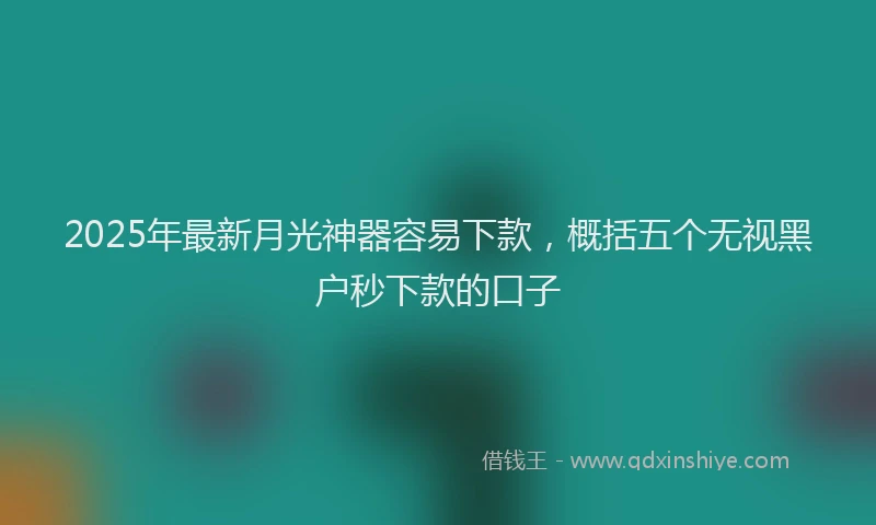 2025年最新月光神器容易下款，概括五个无视黑户秒下款的口子