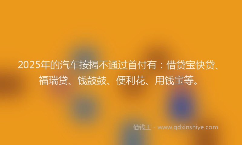 2025年的汽车按揭不通过首付有：借贷宝快贷、福瑞贷、钱鼓鼓、便利花、用钱宝等。