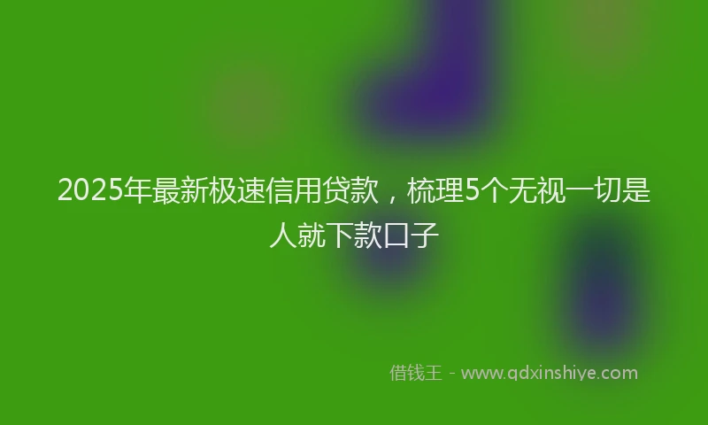2025年最新极速信用贷款，梳理5个无视一切是人就下款口子