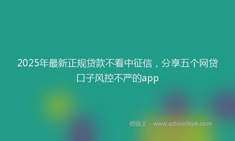 2025年最新正规贷款不看中征信，分享五个网贷口子风控不严的app