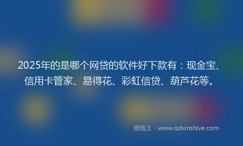2025年的是哪个网贷的软件好下款有：现金宝、信用卡管家、易得花、彩虹信贷、葫芦花等。
