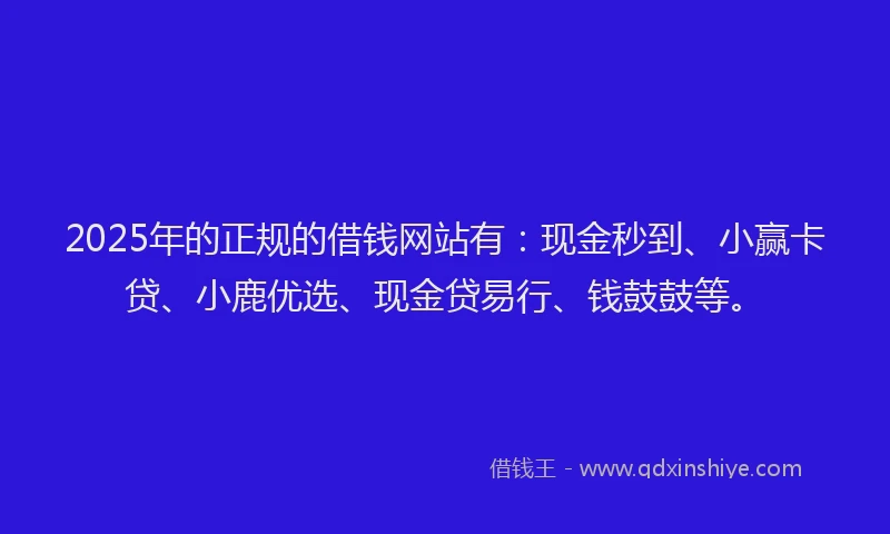 2025年的正规的借钱网站有：现金秒到、小赢卡贷、小鹿优选、现金贷易行、钱鼓鼓等。