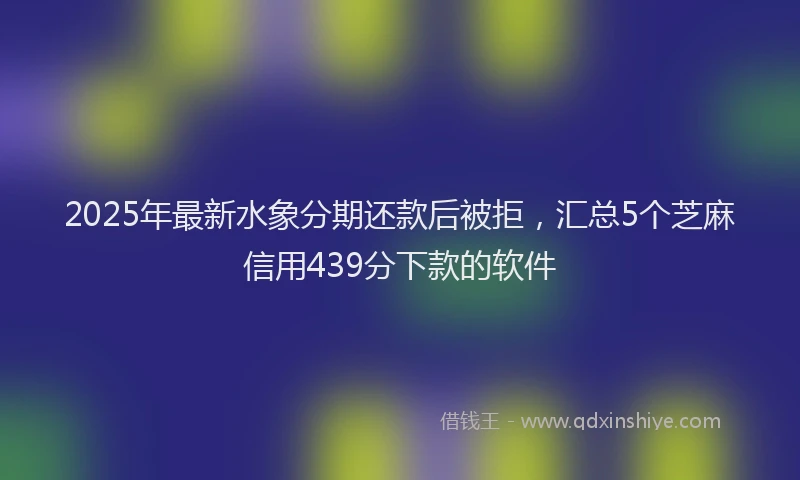 2025年最新水象分期还款后被拒，汇总5个芝麻信用439分下款的软件