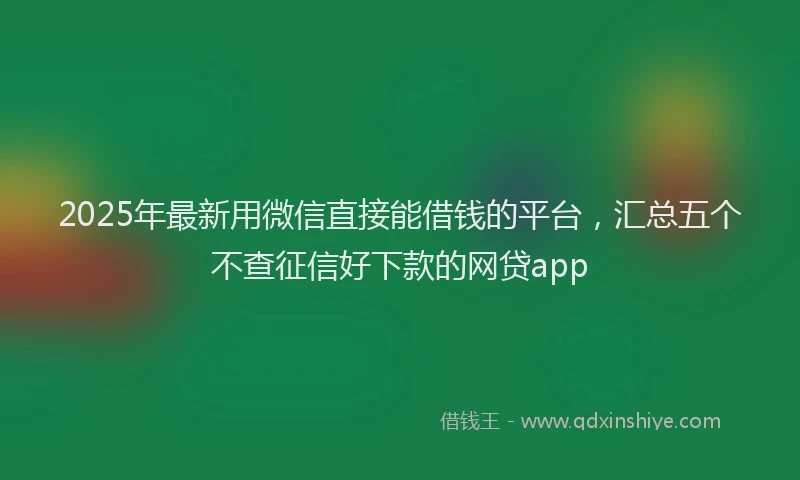 2025年最新用微信直接能借钱的平台，汇总五个不查征信好下款的网贷app