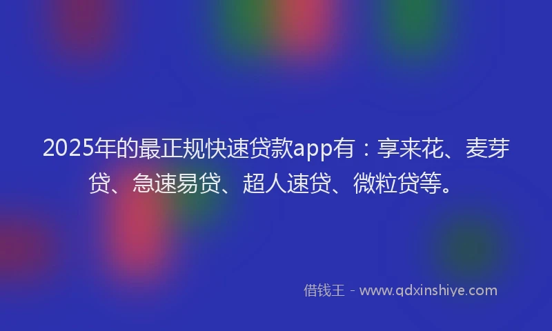 2025年的最正规快速贷款app有：享来花、麦芽贷、急速易贷、超人速贷、微粒贷等。