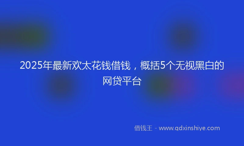 2025年最新欢太花钱借钱，概括5个无视黑白的网贷平台