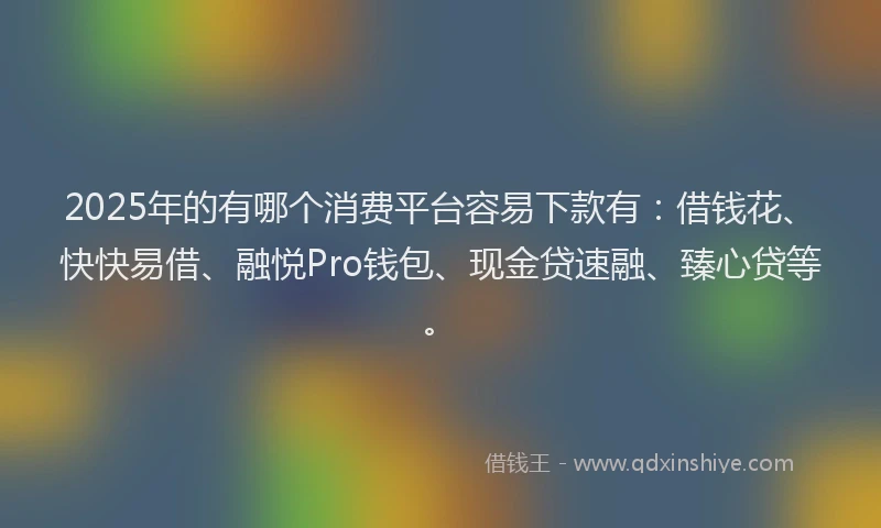 2025年的有哪个消费平台容易下款有：借钱花、快快易借、融悦Pro钱包、现金贷速融、臻心贷等。