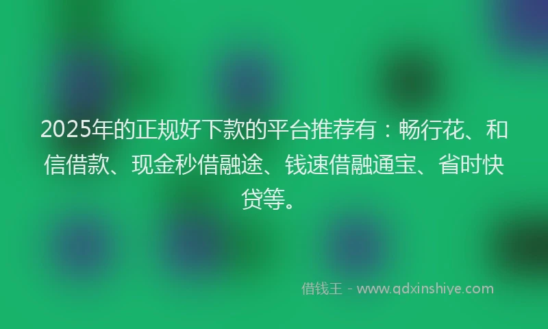 2025年的正规好下款的平台推荐有：畅行花、和信借款、现金秒借融途、钱速借融通宝、省时快贷等。