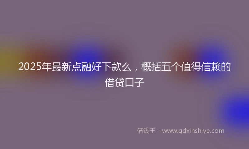 2025年最新点融好下款么，概括五个值得信赖的借贷口子