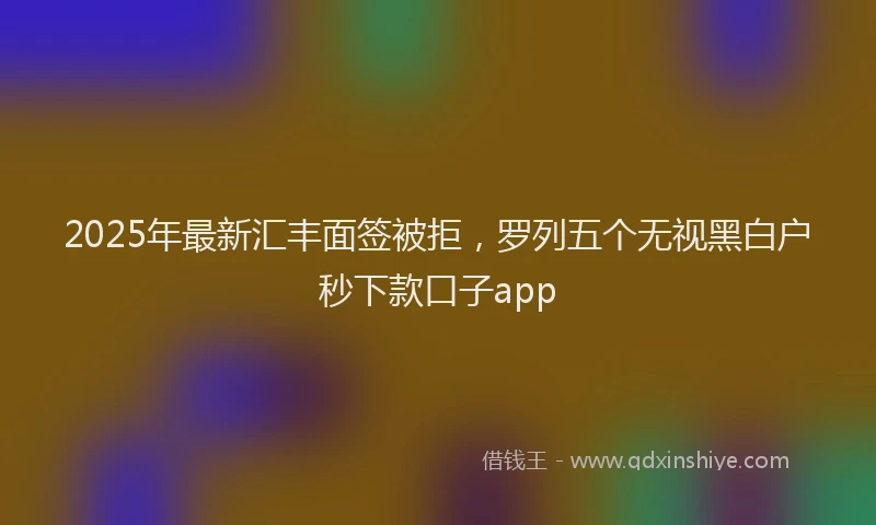 2025年最新汇丰面签被拒，罗列五个无视黑白户秒下款口子app