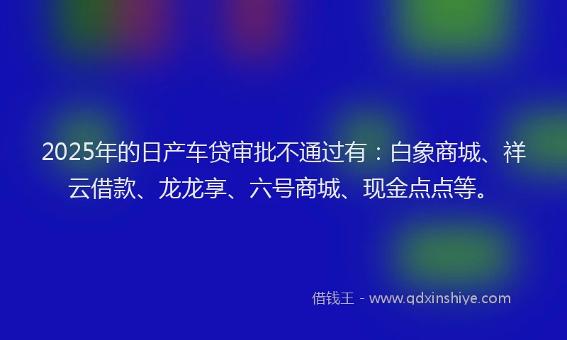 2025年的日产车贷审批不通过有：白象商城、祥云借款、龙龙享、六号商城、现金点点等。