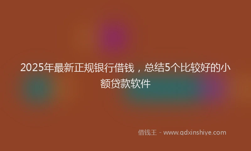 2025年最新正规银行借钱，总结5个比较好的小额贷款软件
