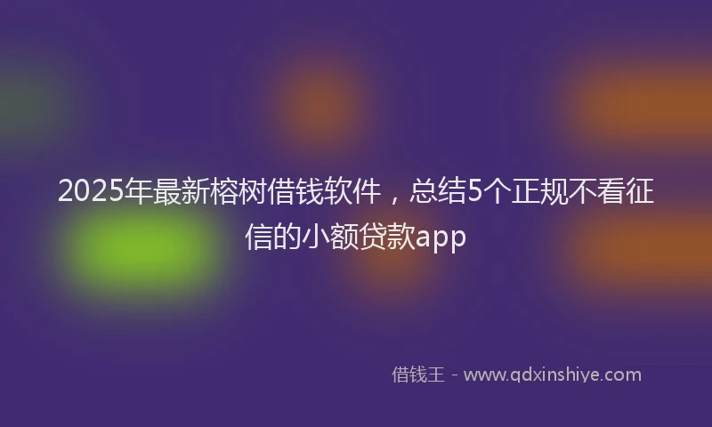 2025年最新榕树借钱软件，总结5个正规不看征信的小额贷款app