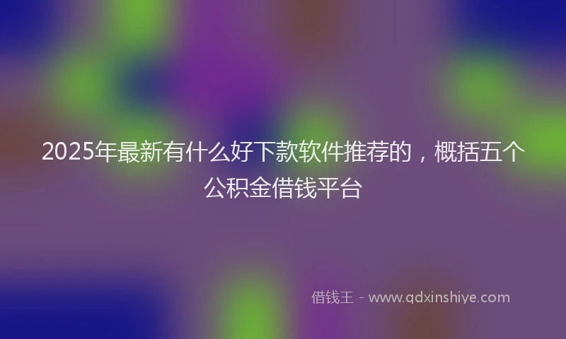 2025年最新有什么好下款软件推荐的，概括五个公积金借钱平台