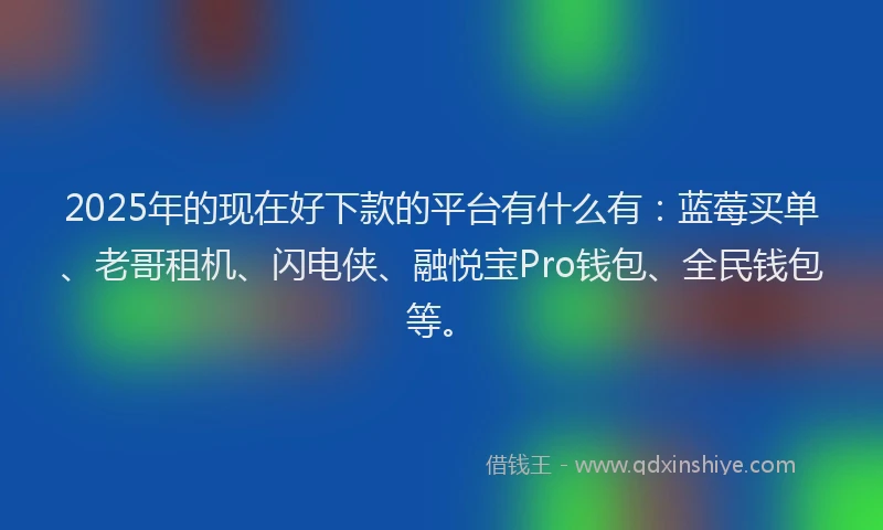2025年的现在好下款的平台有什么有：蓝莓买单、老哥租机、闪电侠、融悦宝Pro钱包、全民钱包等。