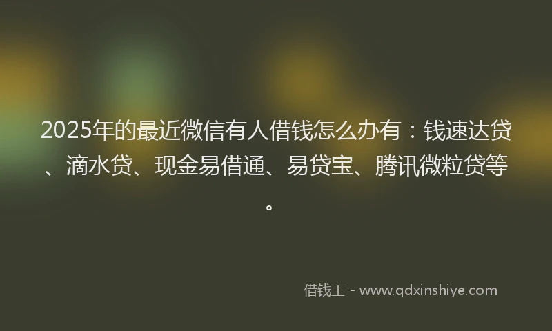 2025年的最近微信有人借钱怎么办有：钱速达贷、滴水贷、现金易借通、易贷宝、腾讯微粒贷等。