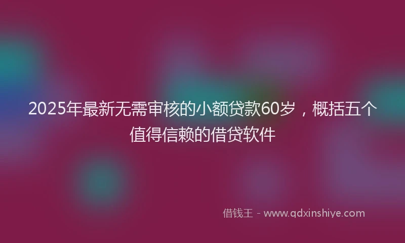 2025年最新无需审核的小额贷款60岁，概括五个值得信赖的借贷软件