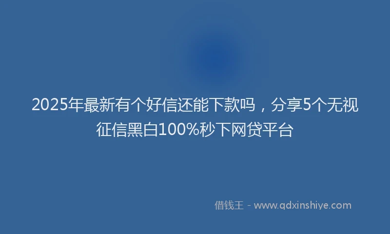 2025年最新有个好信还能下款吗，分享5个无视征信黑白100%秒下网贷平台