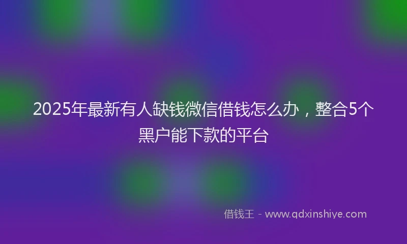 2025年最新有人缺钱微信借钱怎么办，整合5个黑户能下款的平台