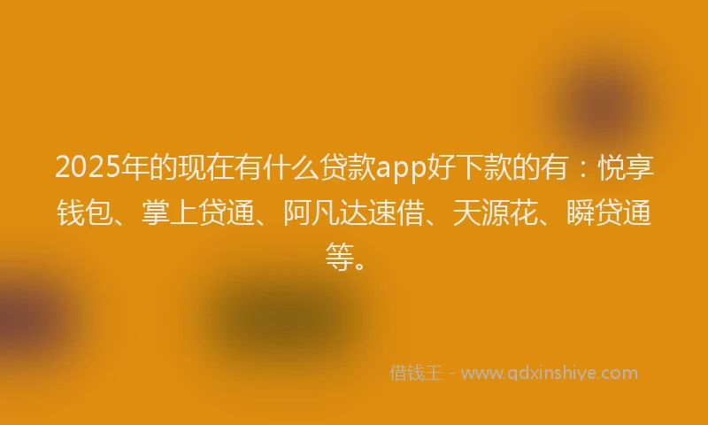 2025年的现在有什么贷款app好下款的有：悦享钱包、掌上贷通、阿凡达速借、天源花、瞬贷通等。