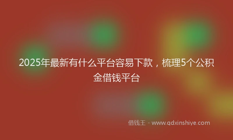 2025年最新有什么平台容易下款，梳理5个公积金借钱平台