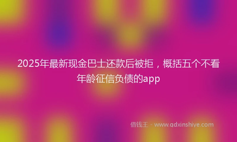 2025年最新现金巴士还款后被拒，概括五个不看年龄征信负债的app
