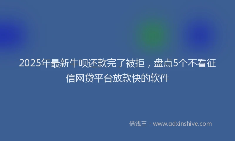 2025年最新牛呗还款完了被拒，盘点5个不看征信网贷平台放款快的软件