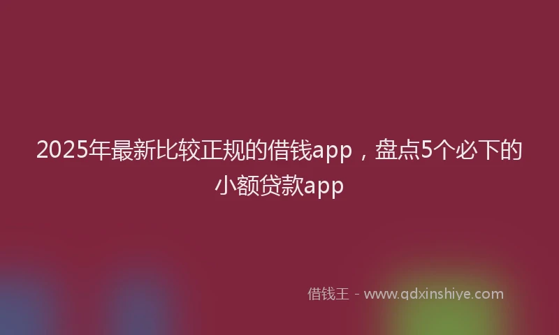 2025年最新比较正规的借钱app，盘点5个必下的小额贷款app