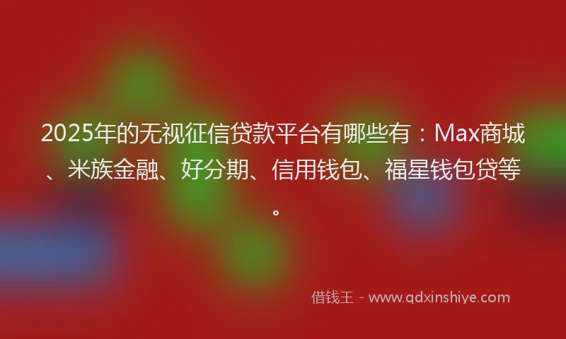 2025年的无视征信贷款平台有哪些有：Max商城、米族金融、好分期、信用钱包、福星钱包贷等。