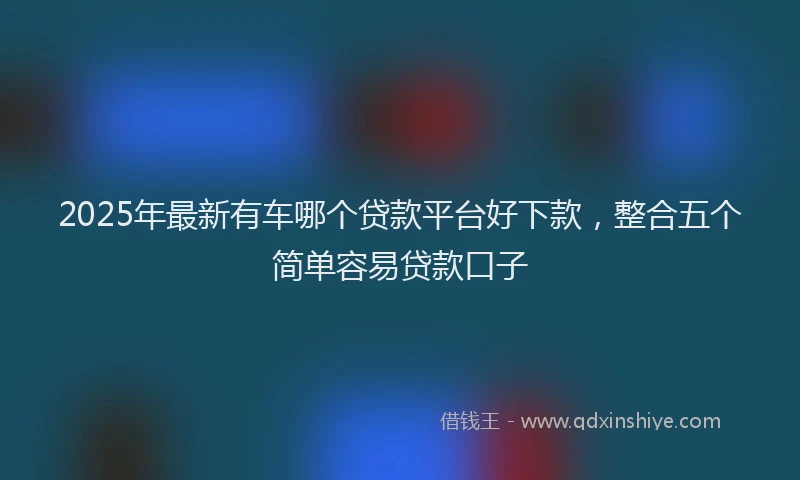 2025年最新有车哪个贷款平台好下款，整合五个简单容易贷款口子