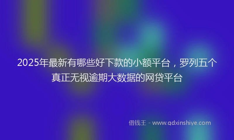 2025年最新有哪些好下款的小额平台，罗列五个真正无视逾期大数据的网贷平台