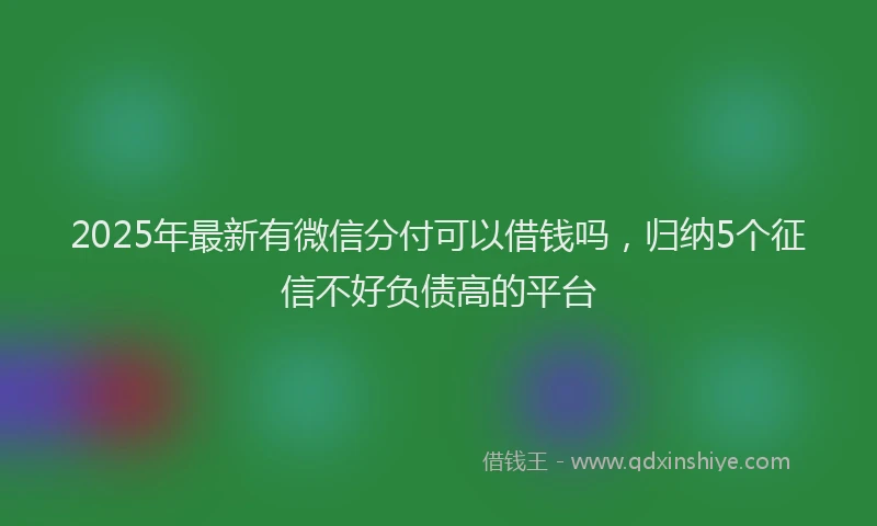2025年最新有微信分付可以借钱吗，归纳5个征信不好负债高的平台