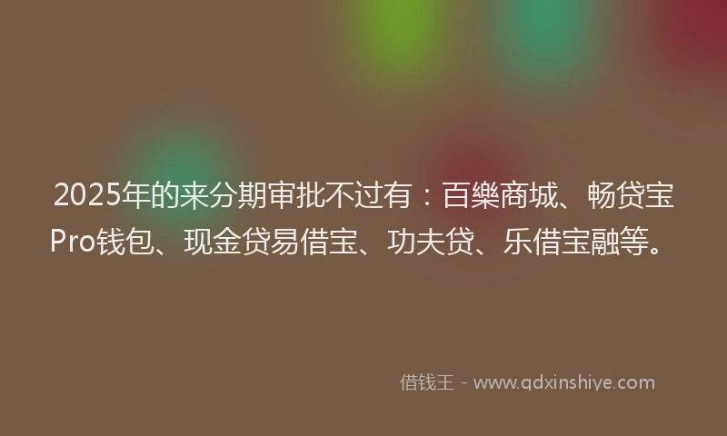 2025年的来分期审批不过有：百樂商城、畅贷宝Pro钱包、现金贷易借宝、功夫贷、乐借宝融等。