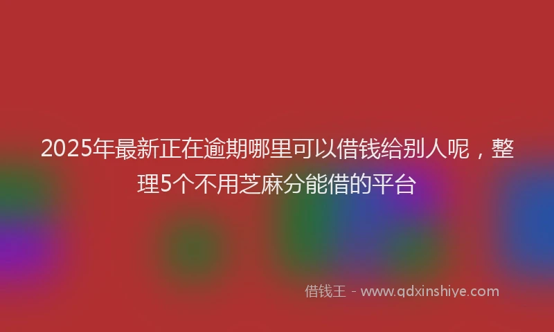 2025年最新正在逾期哪里可以借钱给别人呢，整理5个不用芝麻分能借的平台
