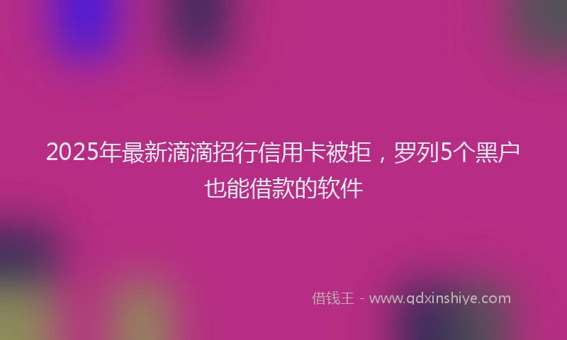 2025年最新滴滴招行信用卡被拒，罗列5个黑户也能借款的软件