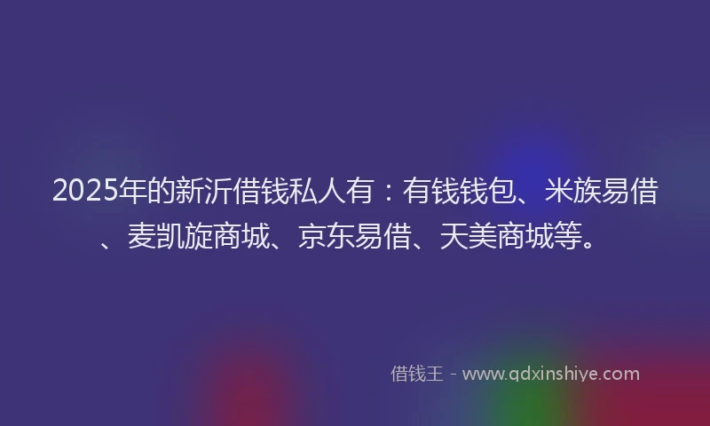2025年的新沂借钱私人有：有钱钱包、米族易借、麦凯旋商城、京东易借、天美商城等。