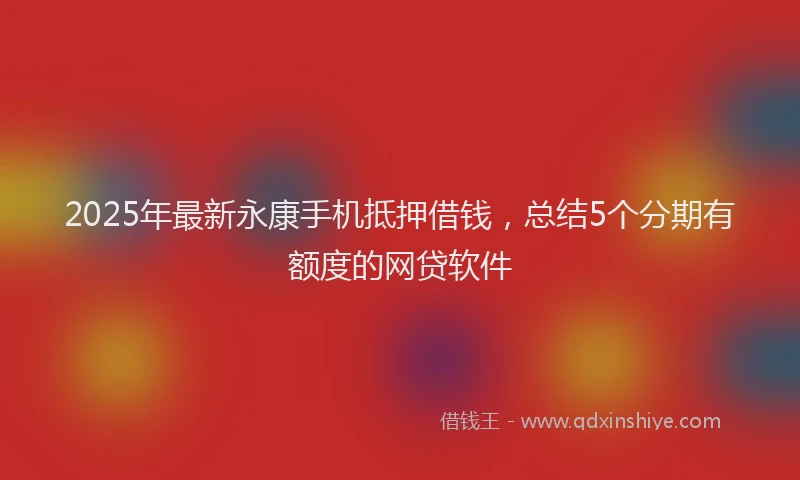 2025年最新永康手机抵押借钱，总结5个分期有额度的网贷软件