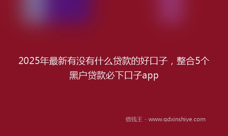 2025年最新有没有什么贷款的好口子，整合5个黑户贷款必下口子app