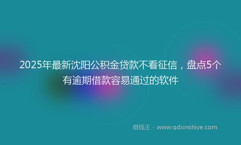 2025年最新沈阳公积金贷款不看征信，盘点5个有逾期借款容易通过的软件
