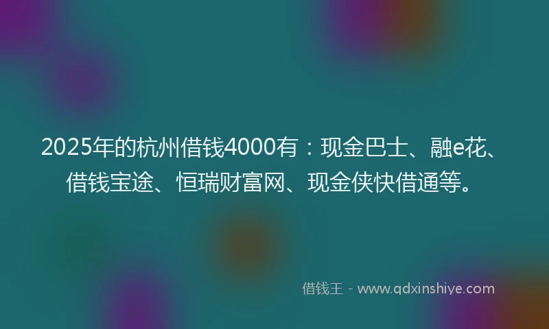 2025年的杭州借钱4000有：现金巴士、融e花、借钱宝途、恒瑞财富网、现金侠快借通等。