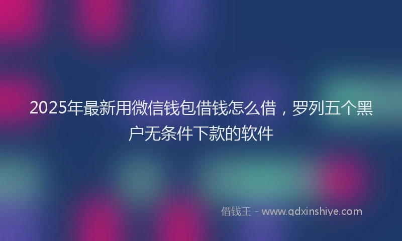2025年最新用微信钱包借钱怎么借，罗列五个黑户无条件下款的软件