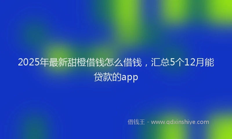 2025年最新甜橙借钱怎么借钱，汇总5个12月能贷款的app