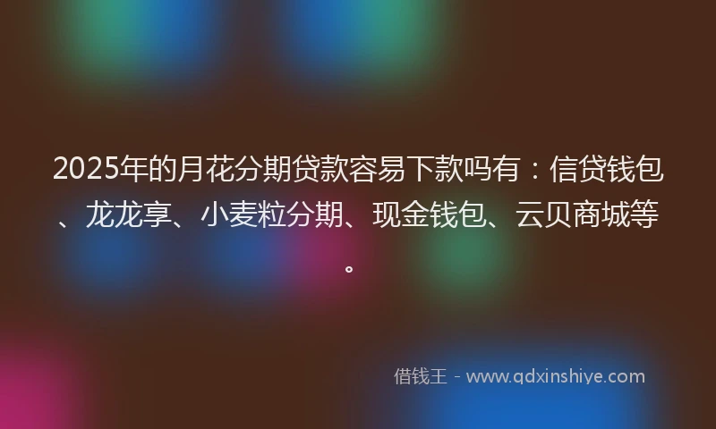2025年的月花分期贷款容易下款吗有：信贷钱包、龙龙享、小麦粒分期、现金钱包、云贝商城等。