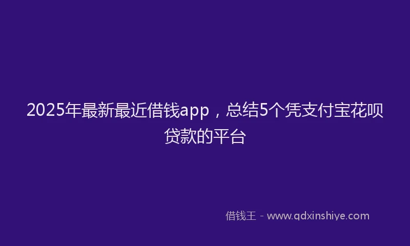 2025年最新最近借钱app，总结5个凭支付宝花呗贷款的平台